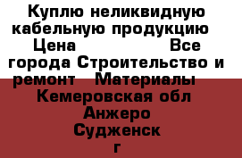 Куплю неликвидную кабельную продукцию › Цена ­ 1 900 000 - Все города Строительство и ремонт » Материалы   . Кемеровская обл.,Анжеро-Судженск г.